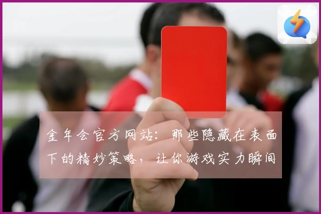 金年会官方网站：那些隐藏在表面下的精妙策略，让你游戏实力瞬间跃升