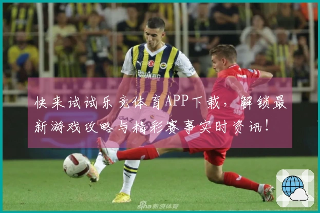 快来试试乐竞体育APP下载，解锁最新游戏攻略与精彩赛事实时资讯！