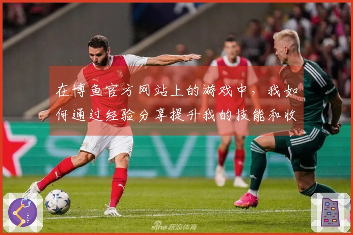 在博鱼官方网站上的游戏中，我如何通过经验分享提升我的技能和收益