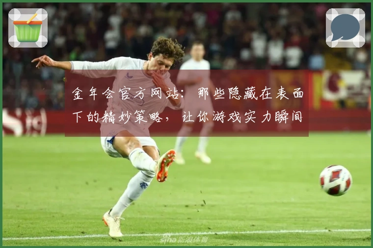 金年会官方网站：那些隐藏在表面下的精妙策略，让你游戏实力瞬间跃升
