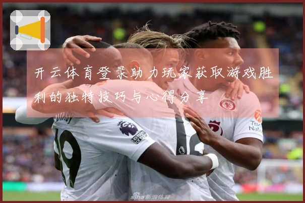 开云体育登录助力玩家获取游戏胜利的独特技巧与心得分享