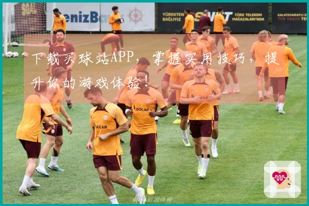 下载买球站APP，掌握实用技巧，提升你的游戏体验！