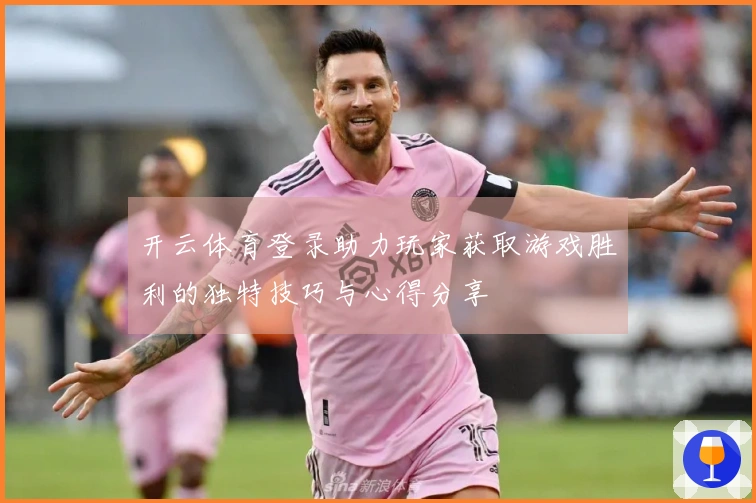 开云体育登录助力玩家获取游戏胜利的独特技巧与心得分享