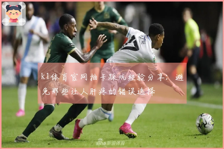 k1体育官网抽卡踩坑经验分享：避免那些让人肝疼的错误选择