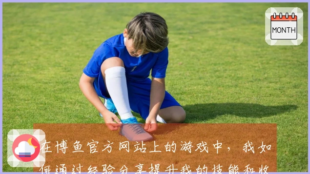 在博鱼官方网站上的游戏中，我如何通过经验分享提升我的技能和收益