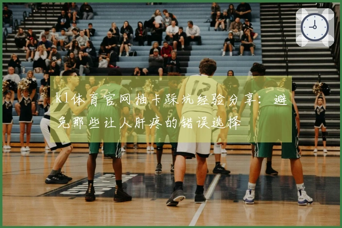 k1体育官网抽卡踩坑经验分享：避免那些让人肝疼的错误选择