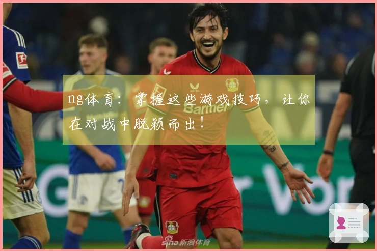 ng体育：掌握这些游戏技巧，让你在对战中脱颖而出！